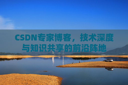 CSDN专家博客，技术深度与知识共享的前沿阵地